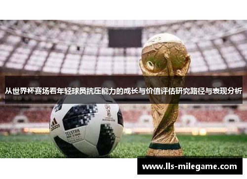 从世界杯赛场看年轻球员抗压能力的成长与价值评估研究路径与表现分析