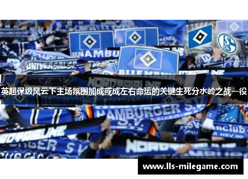 英超保级风云下主场氛围加成或成左右命运的关键生死分水岭之战一役