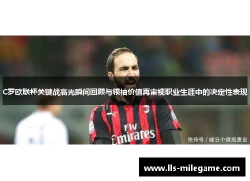C罗欧联杯关键战高光瞬间回顾与领袖价值再审视职业生涯中的决定性表现