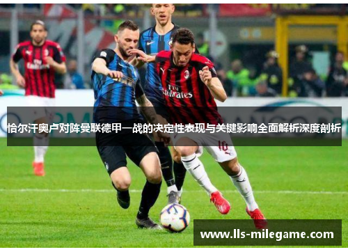 恰尔汗奥卢对阵曼联德甲一战的决定性表现与关键影响全面解析深度剖析