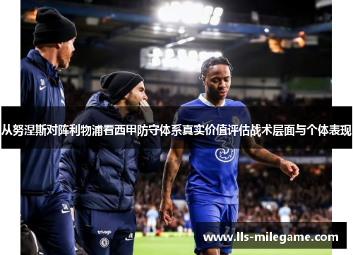 从努涅斯对阵利物浦看西甲防守体系真实价值评估战术层面与个体表现