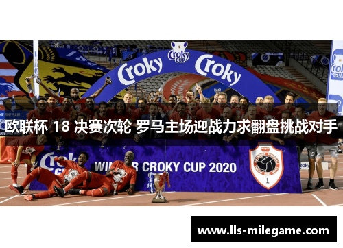 欧联杯 18 决赛次轮 罗马主场迎战力求翻盘挑战对手