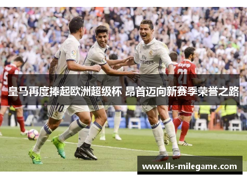皇马再度捧起欧洲超级杯 昂首迈向新赛季荣誉之路