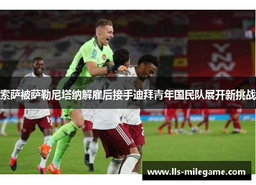 索萨被萨勒尼塔纳解雇后接手迪拜青年国民队展开新挑战