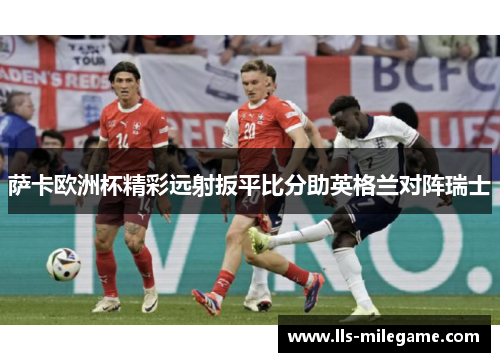 萨卡欧洲杯精彩远射扳平比分助英格兰对阵瑞士