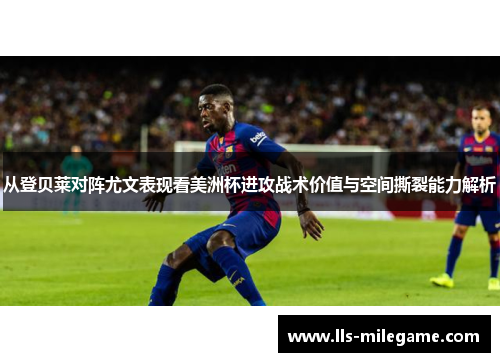 从登贝莱对阵尤文表现看美洲杯进攻战术价值与空间撕裂能力解析