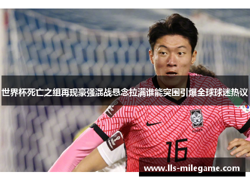 世界杯死亡之组再现豪强混战悬念拉满谁能突围引爆全球球迷热议