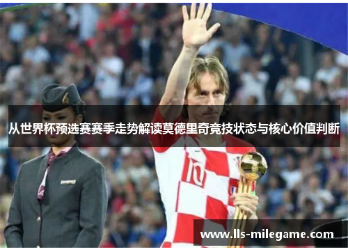 从世界杯预选赛赛季走势解读莫德里奇竞技状态与核心价值判断
